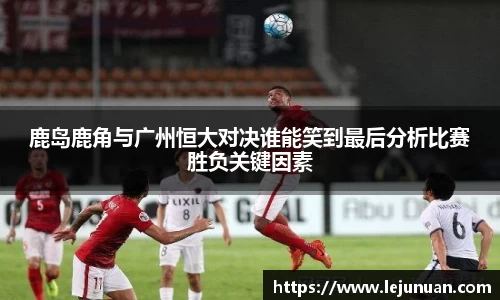 鹿岛鹿角与广州恒大对决谁能笑到最后分析比赛胜负关键因素